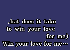 .hat does it take
to Win your love
for me)
Win your love for m ...