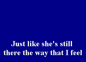 Just like she's still
there the way that I feel