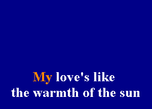 My love's like
the warmth of the sun