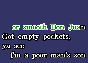 m mm
Got empty pockets,
ya see

Fm a poor man,s son