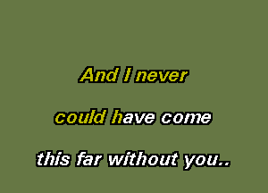 And I never

could have come

this far without you