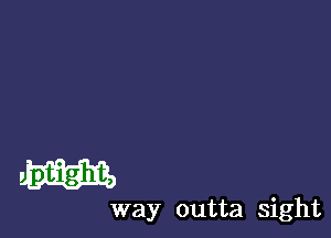 m

way outta sight