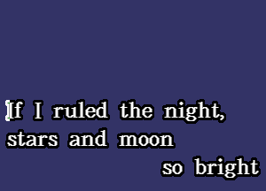 If I ruled the night,
stars and moon

so bright