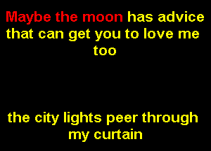 Maybe the moon has advice
that can get you to love me
too

the city lights peer through
my curtain