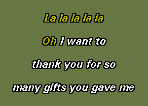 mmmmm
Oh I want to

thank you for so

many gifts you gave me