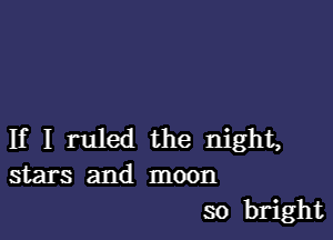 If I ruled the night,
stars and moon

so bright