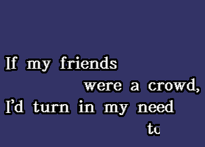 If my f riends

were a crowd,
Pd turn in my need
tk,