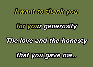 I want to thank you
for your generosity

The love and the honesty

that you gave me..