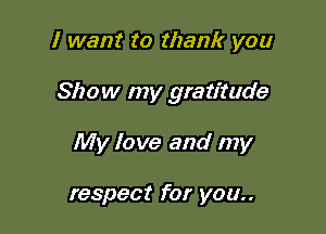 I want to thank you

Show my gratitude

My love and my

respect for you