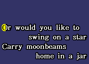 Gk would you like to
swing on a star
Carry moonbeams
home in a jar