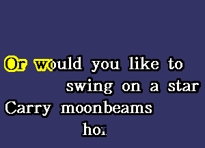 Q)? Would you like to

swing on a star

Carry moonbeams
ho.