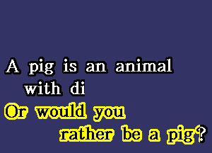 A pig is an animal

With di

vauim
mmaw