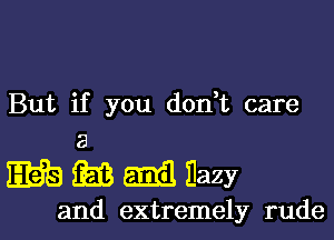 But if you dodt care

8
EEG (EB 5.1313 Hazy

and extremely rude