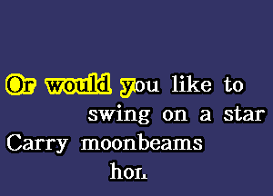 Q)? you like to

swing on a star
Carry moonbeams
hon