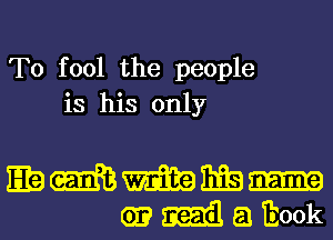 T0 fool the people
is his only

Kemmnfsm

.Mlaikookl