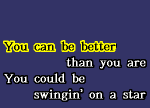 m-mm

than you are
You could be
swingin, on a star