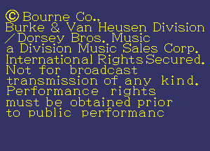 (JDBourne (30., . . .
Burke 81 Van Heusen D1V1S1or1

1Dorsey Bros Music

a Division Music Sales Corp.
International Rights Secured
Not for broadcast .
transm1881on ofany kmd.
Performance Nghts

must be obtained prior

to Dub11c performanc