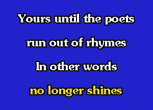 Yours until the poets
run out of rhymes

In other words

no longer shines l