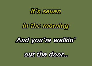 It's seven

in the morning

And you're walkin '

out the door..