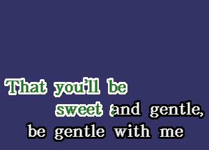 be gentle with me