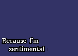 Because Fm
sentimental