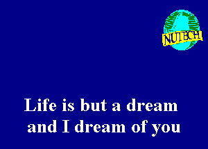 Life is but a dream
and I dream of you