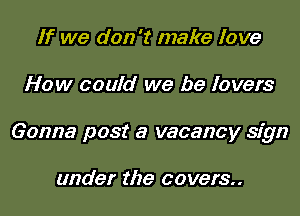 If we don't make love
How could we be lovers
Gonna post a vacancy sign

under the covers..