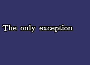 The only exception