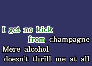 ngas-m

champagne
Mere alcohol
doesn,t thrill me at all