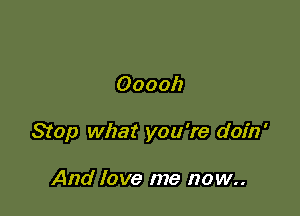 Ooooh

Stop what you're doin'

And love me now..