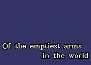 Of the emptiest arms
in the world