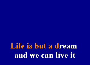 Life is but a dream
and we can live it