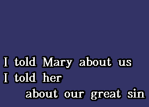 I told Mary about us
I told her
about our great sin