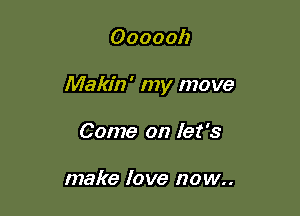 Oooooh

Makin' my move

Come on let's

make love now..