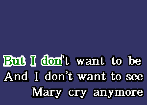 HEMt want to be

And I don t want to see
Mary cry anymore