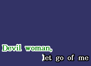 woman,

let go of me