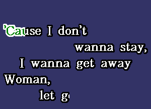 E 1l1se I don,t

wanna stay,

I wanna get away
Woman,
let gs