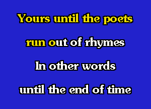 Yours until the poets
run out of rhymes
In other words

until the end of time