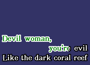 W) evil

Like the dark coral reef