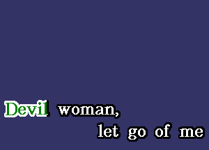 woman,
let go of me