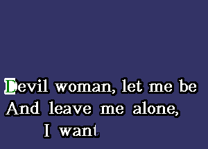 Eievil woman, let me be
And leave me alone,
I want