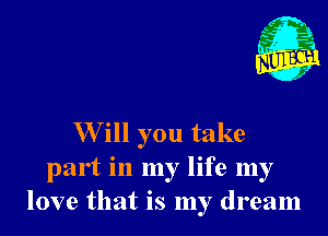 Will you take
part in my life my
love that is my dream