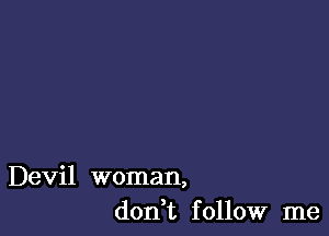 Devil woman,
don t follow me