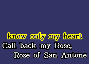 nmm
Call back my Rose,
Rose of San Antone