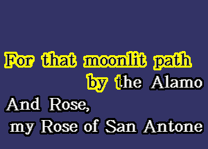 m
E? the Alamo

And Rose,

my Rose of San Antone