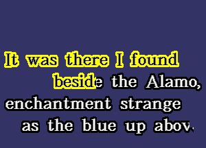 EB 13m E
the Alamo,

enchantment strange
as the blue up abov.