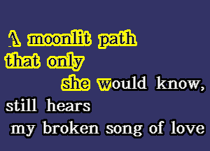 H
mm

83E Would know,
still hears

my broken song of love