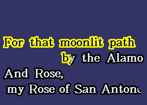 m
the Alamo

And Rose,

my Rose of San Antom