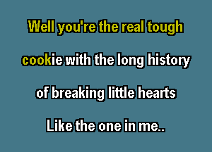 Well you're the real tough

cookie with the long history

of breaking little hearts

Like the one in me..