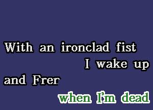 With an ironclad fist

I wake up

and Frer

mama